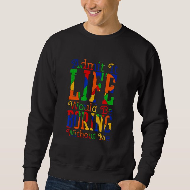 Admit It Life Would Be Boring Without Me  Sarcasti Sweatshirt (Front)