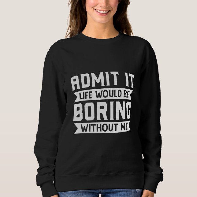 Admit It Life Would Be Boring Without Me  Sarcasti Sweatshirt (Front)