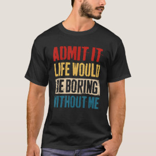 Admit It Life Would Be Boring Without Me Sarcasti T-Shirt