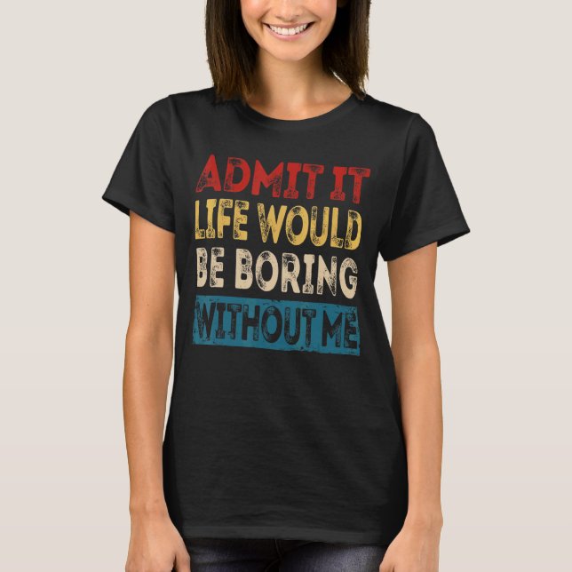 Admit It Life Would Be Boring Without Me  Sarcasti T-Shirt (Front)