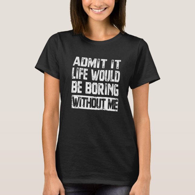 Admit It Life Would Be Boring Without Me  Sarcasti T-Shirt (Front)
