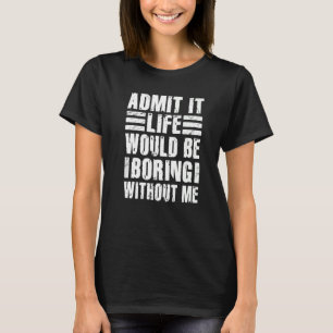Admit It Life Would Be Boring Without Me Sarcastic T-Shirt