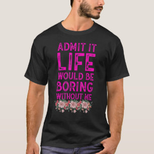 Admit It Life Would Be Boring Without Me Sarcastic T-Shirt