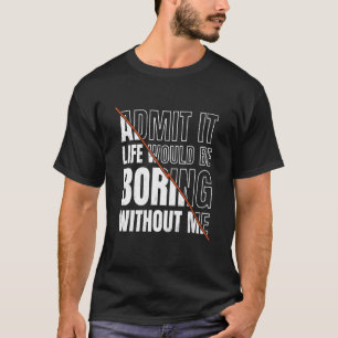 Admit It Life Would Be Boring Without Me Sarcastic T-Shirt