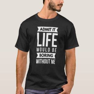 Admit It Life Would Be Boring Without Me Sarcastic T-Shirt