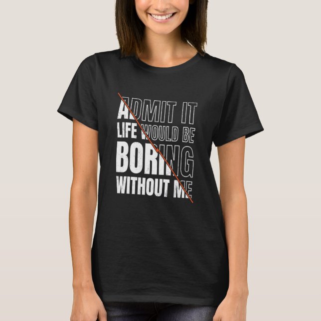Admit It Life Would Be Boring Without Me Sarcastic T-Shirt (Front)