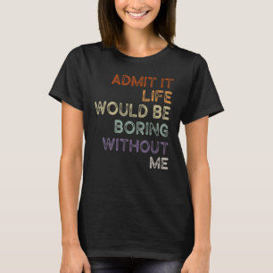 Admit It Life Would Be Boring Without Me Sarcastic T-Shirt