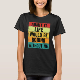 Admit It Life Would Be Boring Without Me Saying 9 T-Shirt