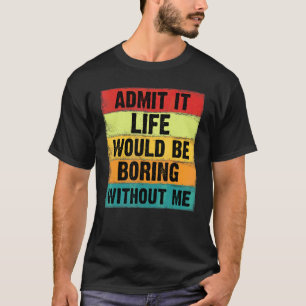 Admit It Life Would Be Boring Without Me Saying 9 T-Shirt