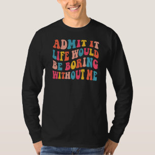 Admit It Life Would Be Boring Without Me Saying G T-Shirt