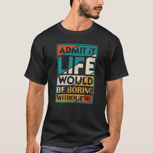 Admit It Life Would Be Boring Without Me  Saying J T-Shirt (Front)
