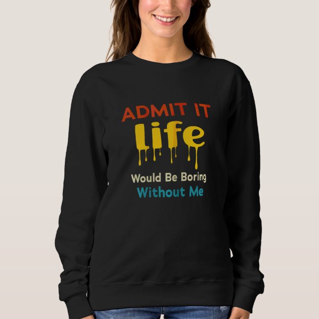 Admit It Life Would Be Boring Without Me  Saying R Sweatshirt (Front)