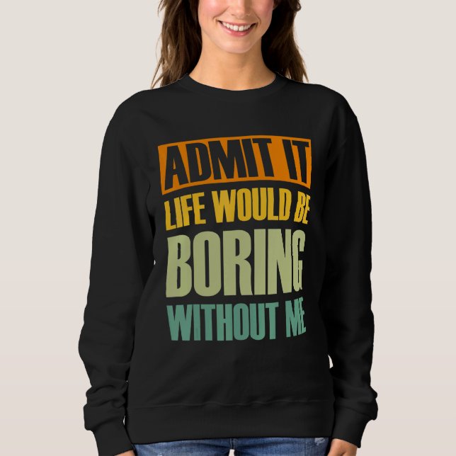 Admit It Life Would Be Boring Without Me  Saying R Sweatshirt (Front)