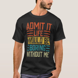 Admit It Life Would Be Boring Without Me Saying R T-Shirt