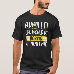 Admit It Life Would Be Boring Without Me Saying R T-Shirt
