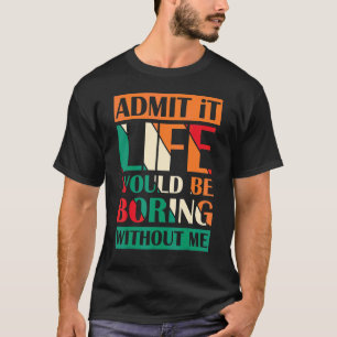 Admit It Life Would Be Boring Without Me Saying Re T-Shirt