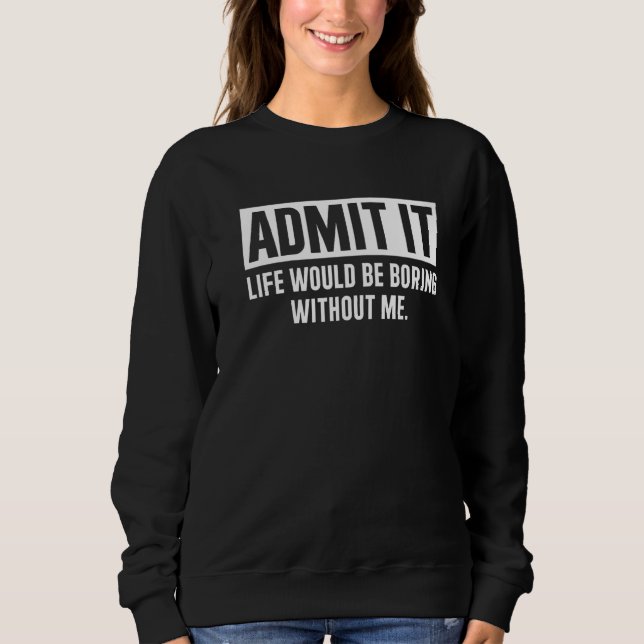 Admit It Life Would Be Boring Without Me  Saying Sweatshirt (Front)
