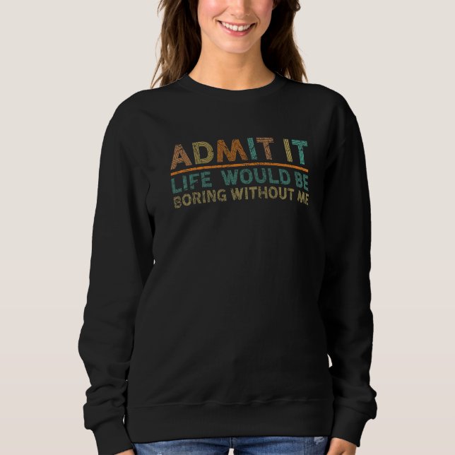 Admit It Life Would Be Boring Without Me  Saying   Sweatshirt (Front)