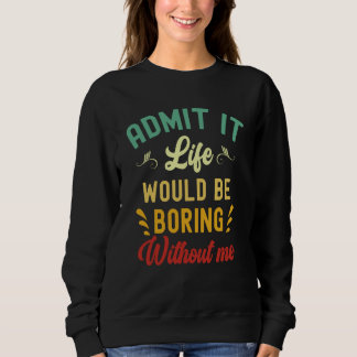 Admit It Life Would Be Boring Without Me  Saying   Sweatshirt