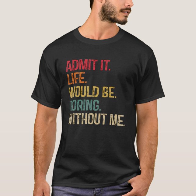Admit It Life Would Be Boring Without Me    Saying T-Shirt (Front)