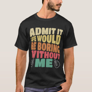 Admit It Life Would Be Boring Without Me Saying T-Shirt
