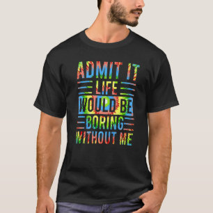 Admit It Life Would Be Boring Without Me Saying T-Shirt