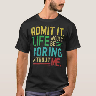 Admit It Life Would Be Boring Without Me Saying T-Shirt