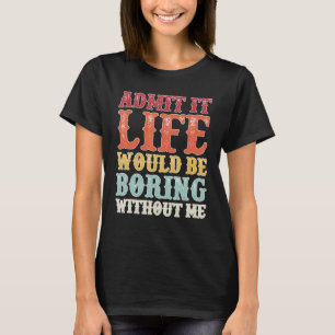 Admit It Life Would Be Boring Without Me Saying T-Shirt