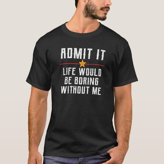 Admit It Life Would Be Boring Without Me  Saying T-Shirt (Front)