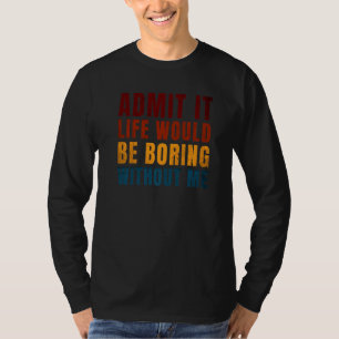 Admit It Life Would Be Boring Without Me Saying T-Shirt