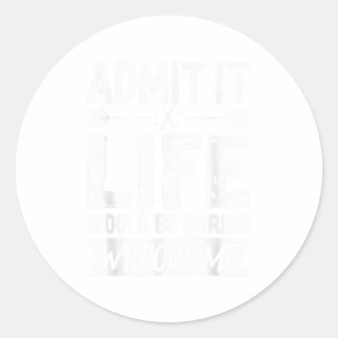 Admit It Life Would Be Boring Without Me Shirt Fun Classic Round Sticker
