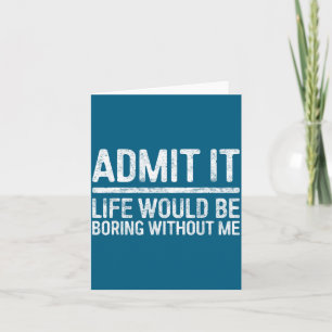 Admit It Life Would Be Boring Without Me Shirt Sar Card