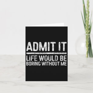 Admit It Life Would Be Boring Without Me Shirt Sar Card