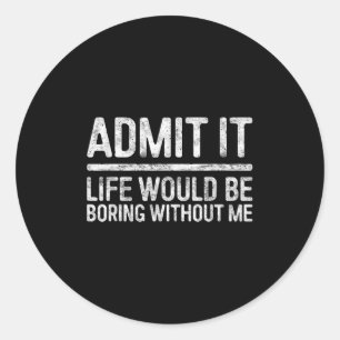 Admit It Life Would Be Boring Without Me Shirt Sar Classic Round Sticker