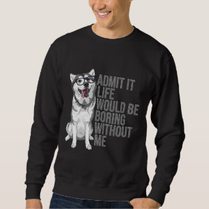 Admit It Life Would Be Boring Without Me Siberian  Sweatshirt