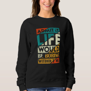 Admit It Life Would Be Boring Without Me Sweatshirt