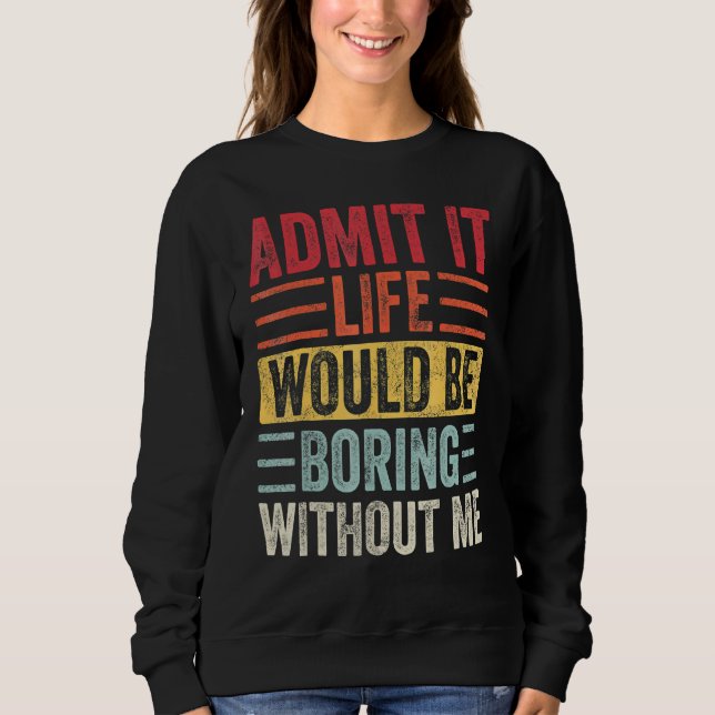 Admit It Life Would Be Boring Without Me Sweatshirt (Front)