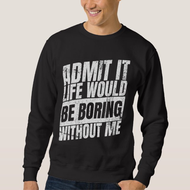 Admit It Life Would Be Boring Without Me Sweatshirt (Front)