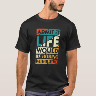 Admit It Life Would Be Boring Without Me T-Shirt
