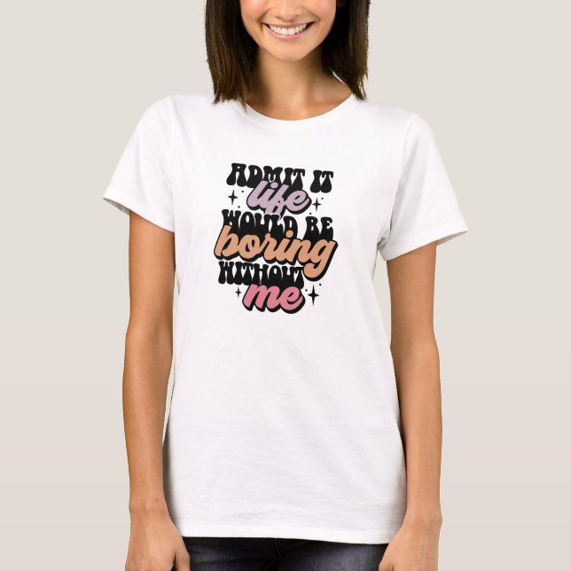 Admit it life would be boring without me T-Shirt (Front)