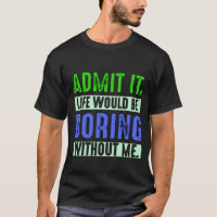 Admit It Life Would Be Boring Without Me