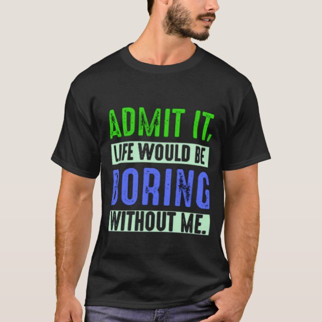 Admit It Life Would Be Boring Without Me T-Shirt (Front)