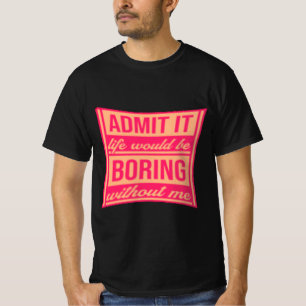 Admit It Life Would Be Boring Without Me T-Shirt