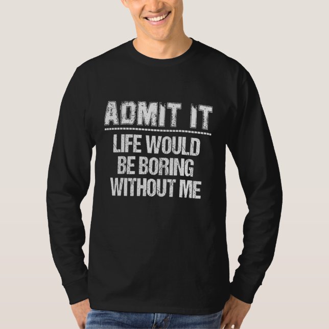 Admit It Life Would Be Boring Without Me T-Shirt (Front)