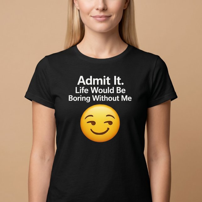 Admit It. Life Would Be Boring Without Me T-Shirt (Creator Uploaded)