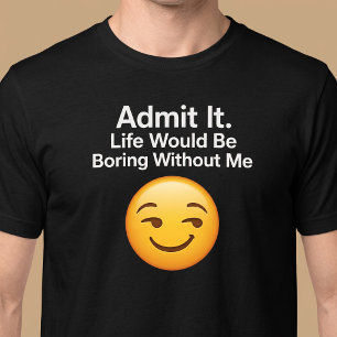 Admit It. Life Would Be Boring Without Me T-Shirt