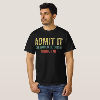 Admit It Life Would Be Boring Without Me T-Shirt