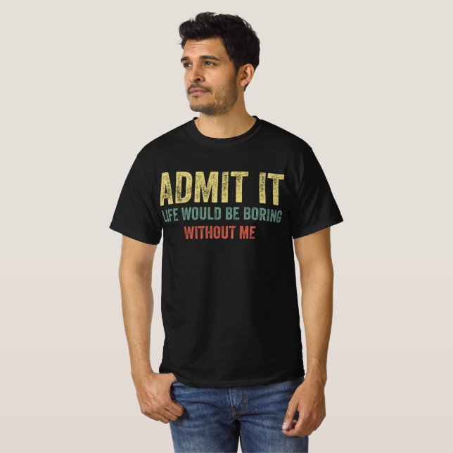 Admit It Life Would Be Boring Without Me T-Shirt (Front Full)