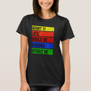 Admit It Life Would Be Boring Without Me T-Shirt
