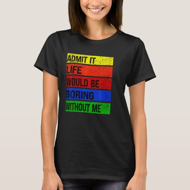 Admit It Life Would Be Boring Without Me T-Shirt (Front)